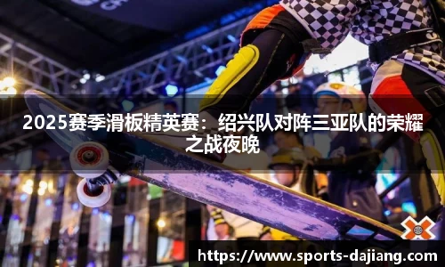 2025赛季滑板精英赛：绍兴队对阵三亚队的荣耀之战夜晚