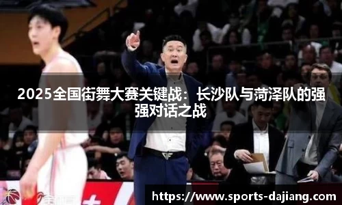 2025全国街舞大赛关键战：长沙队与菏泽队的强强对话之战
