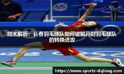 技术解析：长春羽毛球队如何破解开封羽毛球队的转换进攻