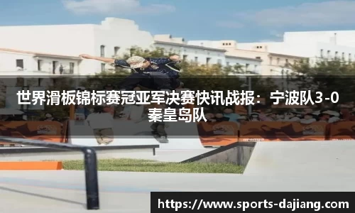 世界滑板锦标赛冠亚军决赛快讯战报：宁波队3-0秦皇岛队