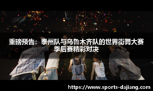 重磅预告：泰州队与乌鲁木齐队的世界街舞大赛季后赛精彩对决