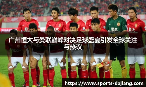广州恒大与曼联巅峰对决足球盛宴引发全球关注与热议