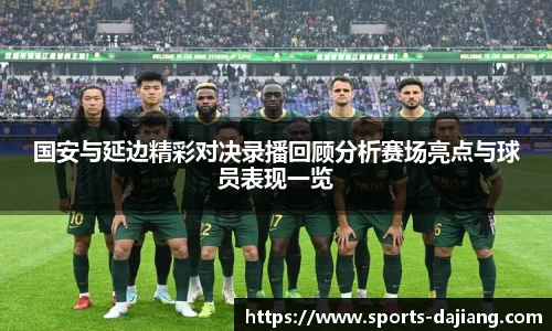 国安与延边精彩对决录播回顾分析赛场亮点与球员表现一览