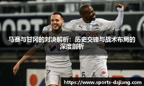 马赛与甘冈的对决解析：历史交锋与战术布局的深度剖析